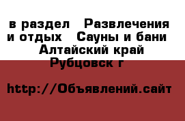  в раздел : Развлечения и отдых » Сауны и бани . Алтайский край,Рубцовск г.